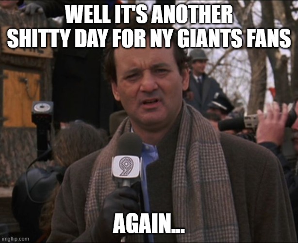 Bill Murray Groundhog Day | WELL IT'S ANOTHER SHITTY DAY FOR NY GIANTS FANS; AGAIN... | image tagged in bill murray groundhog day | made w/ Imgflip meme maker