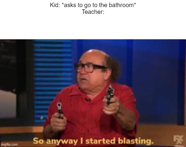 dun dun dun | Kid: *asks to go to the bathroom*
Teacher: | image tagged in so anyway i started blasting,front page plz,school sucks | made w/ Imgflip meme maker