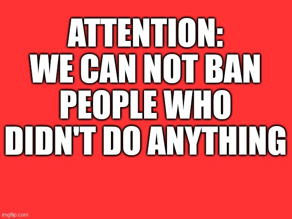 ATTENTION:
WE CAN NOT BAN PEOPLE WHO DIDN'T DO ANYTHING | made w/ Imgflip meme maker