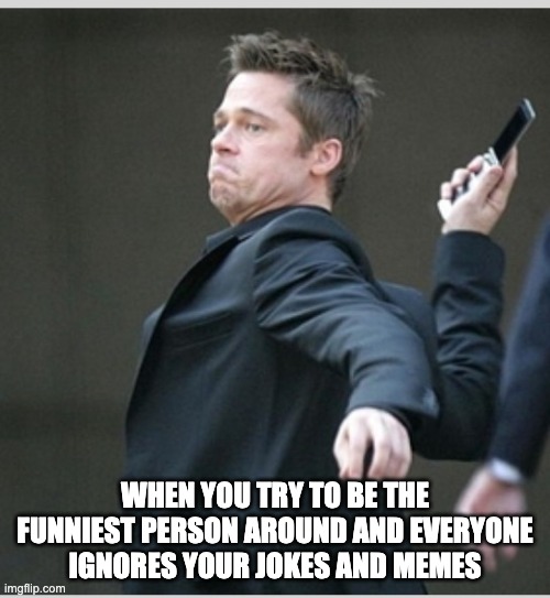 Brad Pitt throwing phone | WHEN YOU TRY TO BE THE FUNNIEST PERSON AROUND AND EVERYONE IGNORES YOUR JOKES AND MEMES | image tagged in brad pitt throwing phone,meme,lol | made w/ Imgflip meme maker
