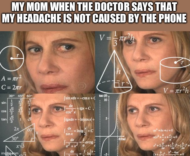 Calculating meme | MY MOM WHEN THE DOCTOR SAYS THAT MY HEADACHE IS NOT CAUSED BY THE PHONE | image tagged in calculating meme | made w/ Imgflip meme maker