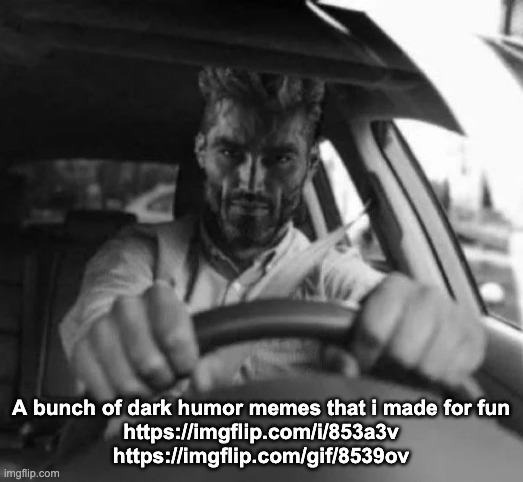 Gigachad driving | A bunch of dark humor memes that i made for fun
https://imgflip.com/i/853a3v https://imgflip.com/gif/8539ov | image tagged in gigachad driving | made w/ Imgflip meme maker