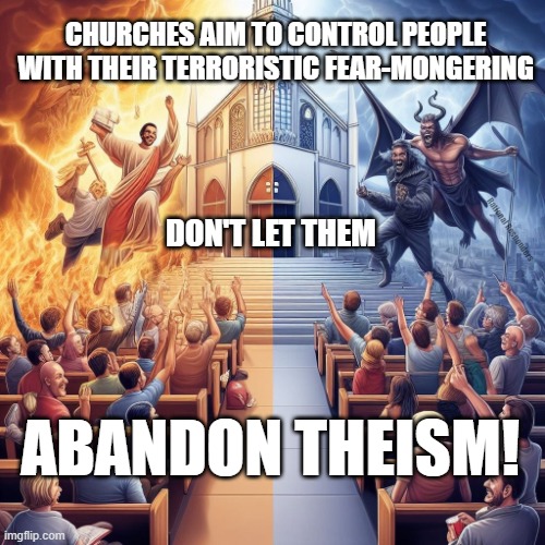 Abandon Theism | CHURCHES AIM TO CONTROL PEOPLE WITH THEIR TERRORISTIC FEAR-MONGERING; DON'T LET THEM; Rational Responders; ABANDON THEISM! | image tagged in church,fear,hell,churches,atheism,catholic church | made w/ Imgflip meme maker