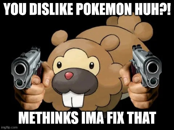 i agree | YOU DISLIKE POKEMON HUH?! METHINKS IMA FIX THAT | image tagged in bidoof with gun | made w/ Imgflip meme maker