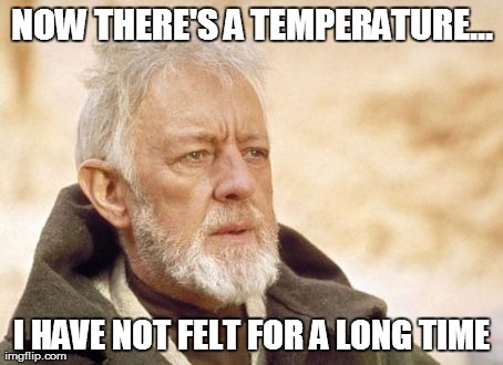 Obi Wan Kenobi Meme | NOW THERE'S A TEMPERATURE... I HAVE NOT FELT FOR A LONG TIME | image tagged in memes,obi wan kenobi | made w/ Imgflip meme maker