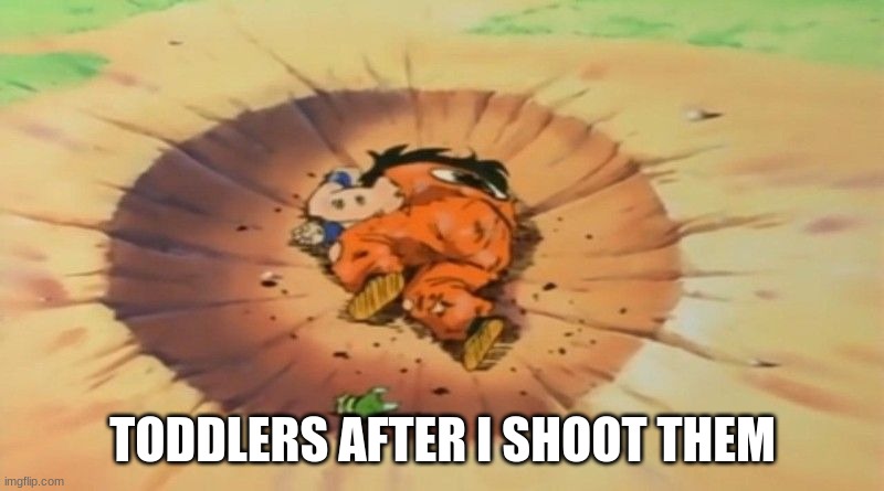 yamcha dead | TODDLERS AFTER I SHOOT THEM | image tagged in yamcha dead | made w/ Imgflip meme maker