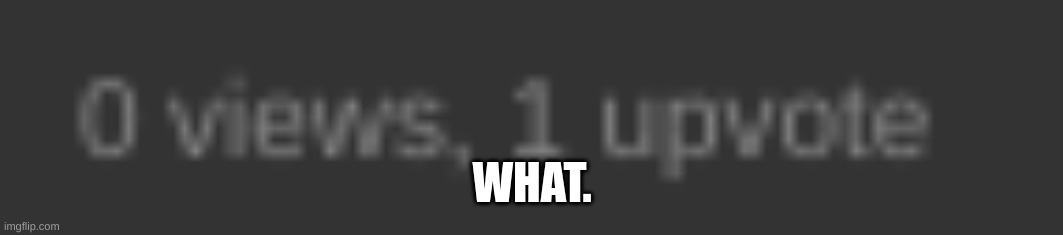 .....huh | WHAT. | image tagged in what is this | made w/ Imgflip meme maker
