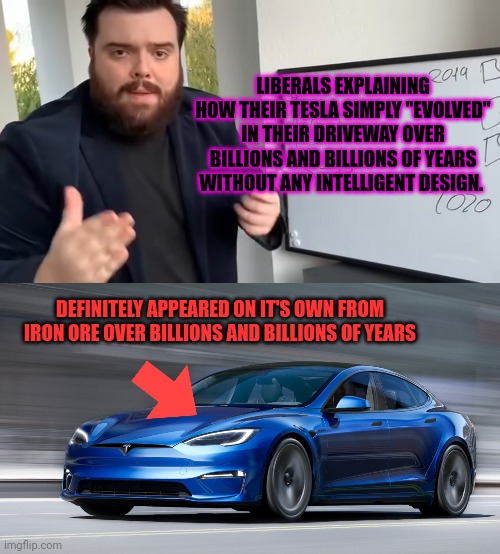 LIBERALS EXPLAINING HOW THEIR TESLA SIMPLY "EVOLVED" IN THEIR DRIVEWAY OVER BILLIONS AND BILLIONS OF YEARS WITHOUT ANY INTELLIGENT DESIGN. D | image tagged in tesla model s plaid | made w/ Imgflip meme maker