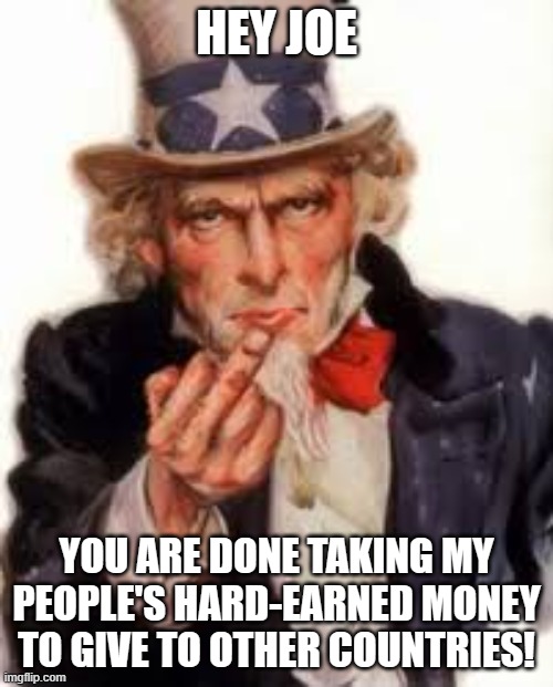 Uncle Sam Government Freedom | HEY JOE; YOU ARE DONE TAKING MY PEOPLE'S HARD-EARNED MONEY TO GIVE TO OTHER COUNTRIES! | image tagged in uncle sam government freedom | made w/ Imgflip meme maker