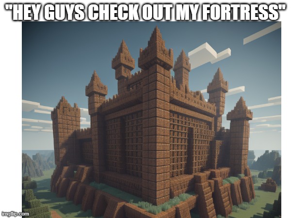 Literally nobody: | "HEY GUYS CHECK OUT MY FORTRESS" | image tagged in minecraft,minecraft memes,noobs | made w/ Imgflip meme maker