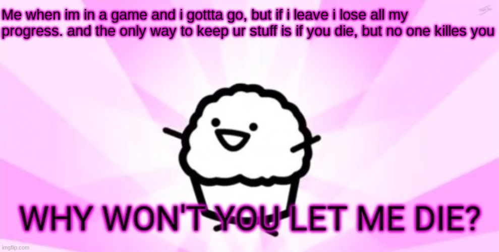 Why won't you let me die | Me when im in a game and i gottta go, but if i leave i lose all my progress. and the only way to keep ur stuff is if you die, but no one kil | image tagged in why won't you let me die | made w/ Imgflip meme maker