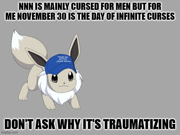 pain | NNN IS MAINLY CURSED FOR MEN BUT FOR ME NOVEMBER 30 IS THE DAY OF INFINITE CURSES; DON'T ASK WHY IT'S TRAUMATIZING | image tagged in the day of infinite curses | made w/ Imgflip meme maker