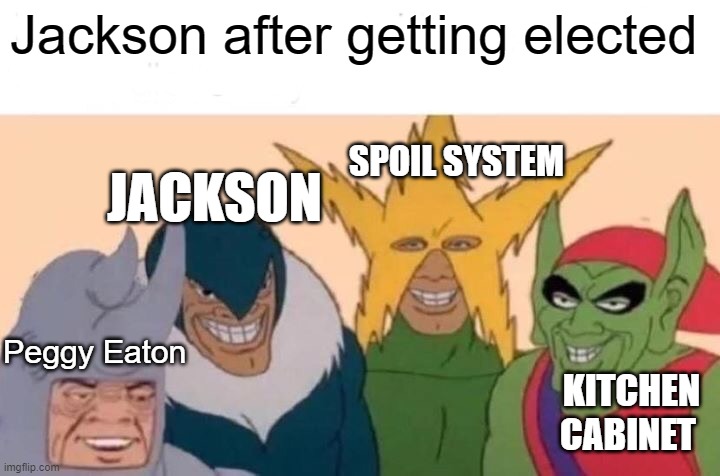 Jackson's election | Jackson after getting elected; SPOIL SYSTEM; JACKSON; Peggy Eaton; KITCHEN CABINET | image tagged in memes,me and the boys | made w/ Imgflip meme maker