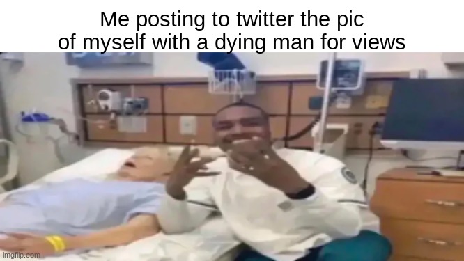 view time | Me posting to twitter the pic of myself with a dying man for views | image tagged in hesfine,dontworry,hewas,goingto,dieanyway | made w/ Imgflip meme maker