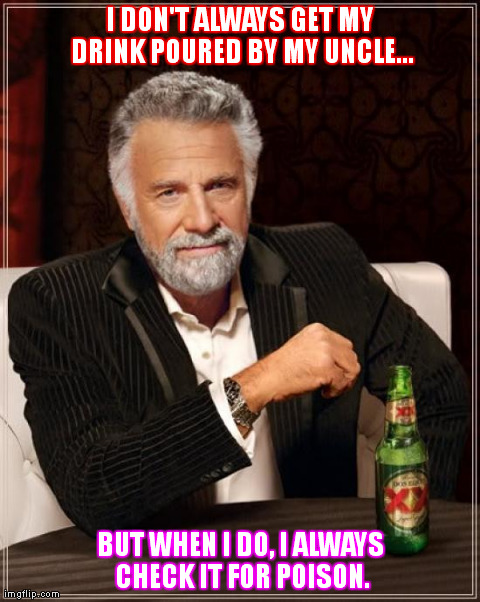 The Most Interesting Man In The World Meme | I DON'T ALWAYS GET MY DRINK POURED BY MY UNCLE... BUT WHEN I DO, I ALWAYS CHECK IT FOR POISON. | image tagged in memes,the most interesting man in the world | made w/ Imgflip meme maker