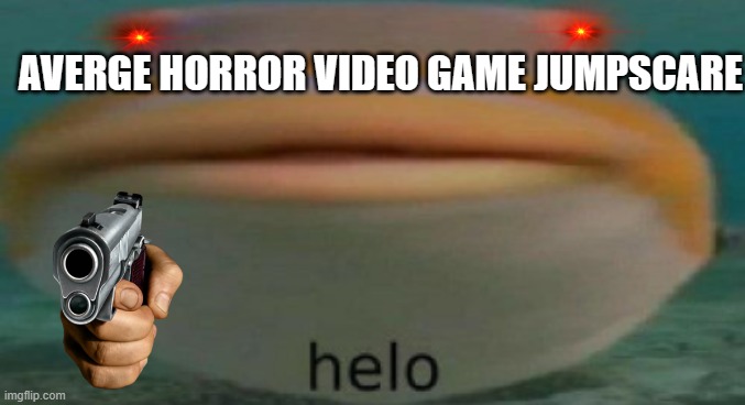 video game jumpscares be like | AVERGE HORROR VIDEO GAME JUMPSCARE | image tagged in helo | made w/ Imgflip meme maker