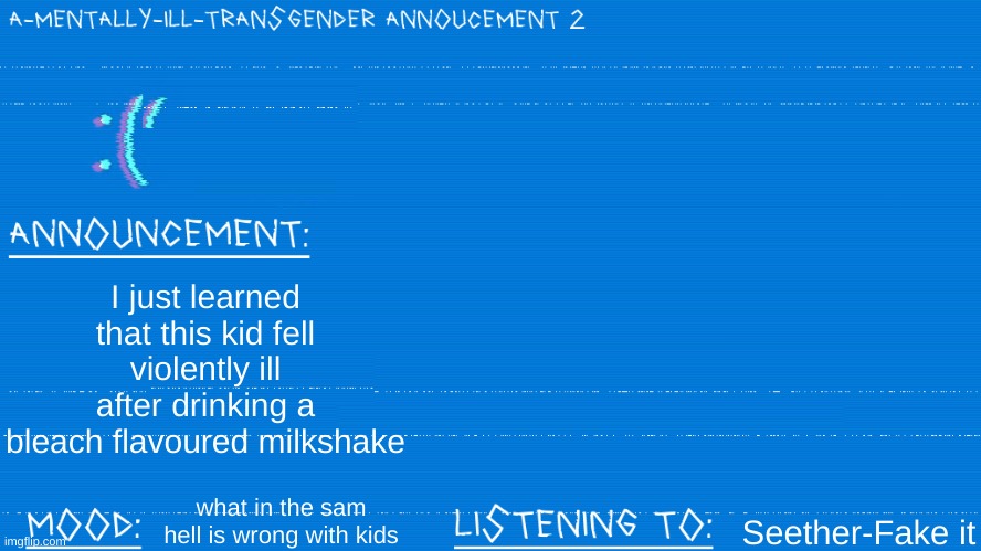 what the hell | I just learned that this kid fell violently ill after drinking a bleach flavoured milkshake; Seether-Fake it; what in the sam hell is wrong with kids | image tagged in a mentally ill transgender template | made w/ Imgflip meme maker