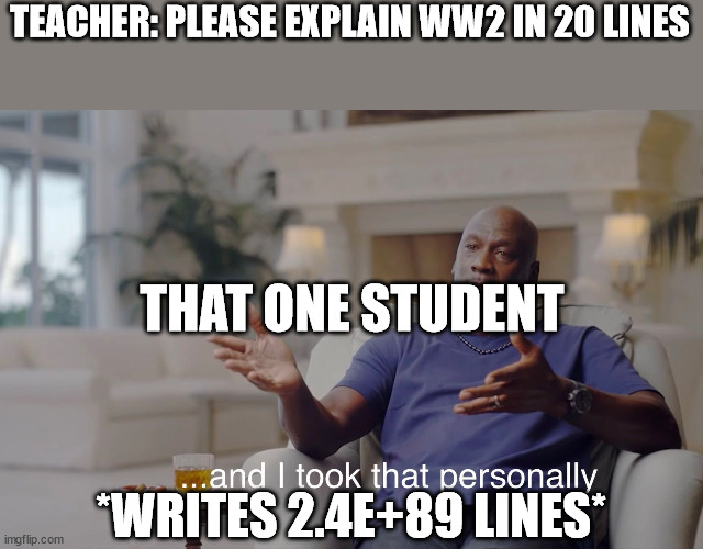 and I took that personally | TEACHER: PLEASE EXPLAIN WW2 IN 20 LINES; THAT ONE STUDENT; *WRITES 2.4E+89 LINES* | image tagged in and i took that personally | made w/ Imgflip meme maker