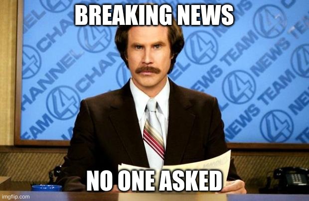 BREAKING NEWS | BREAKING NEWS; NO ONE ASKED | image tagged in breaking news | made w/ Imgflip meme maker
