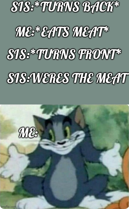 Tom Shrugging | SIS:*TURNS BACK*; ME:*EATS MEAT*; SIS:*TURNS FRONT*; SIS:WERES THE MEAT; ME: | image tagged in tom shrugging | made w/ Imgflip meme maker
