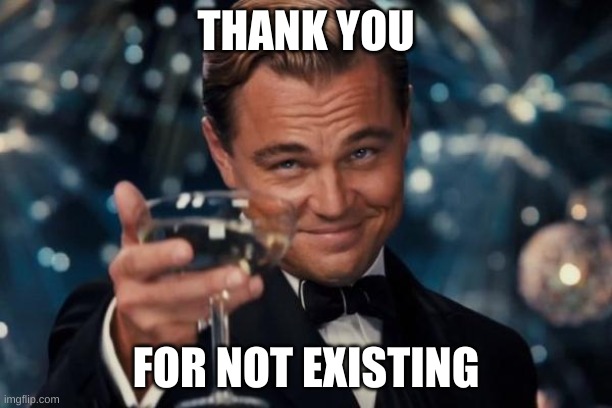 nani?! | THANK YOU; FOR NOT EXISTING | image tagged in memes,leonardo dicaprio cheers | made w/ Imgflip meme maker