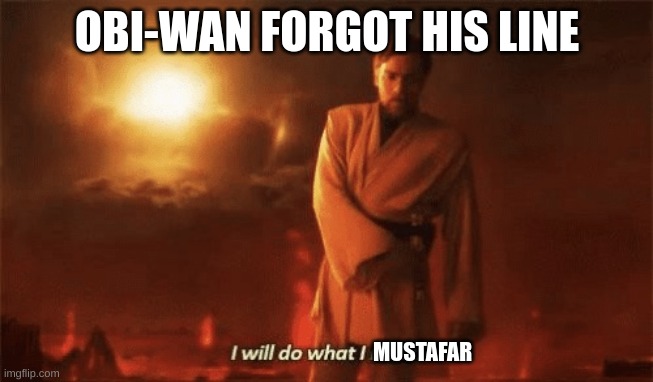 I will do what i must | OBI-WAN FORGOT HIS LINE; MUSTAFAR | image tagged in i will do what i must | made w/ Imgflip meme maker