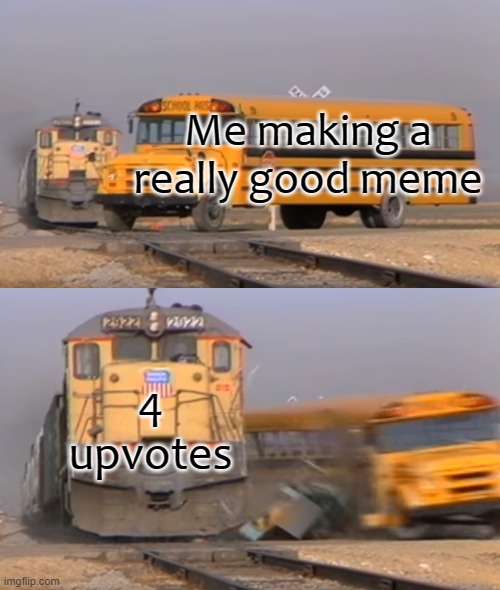 WHY??!!???!?!?!?!?!?!!!??!?! | Me making a really good meme; 4 upvotes | image tagged in a train hitting a school bus | made w/ Imgflip meme maker