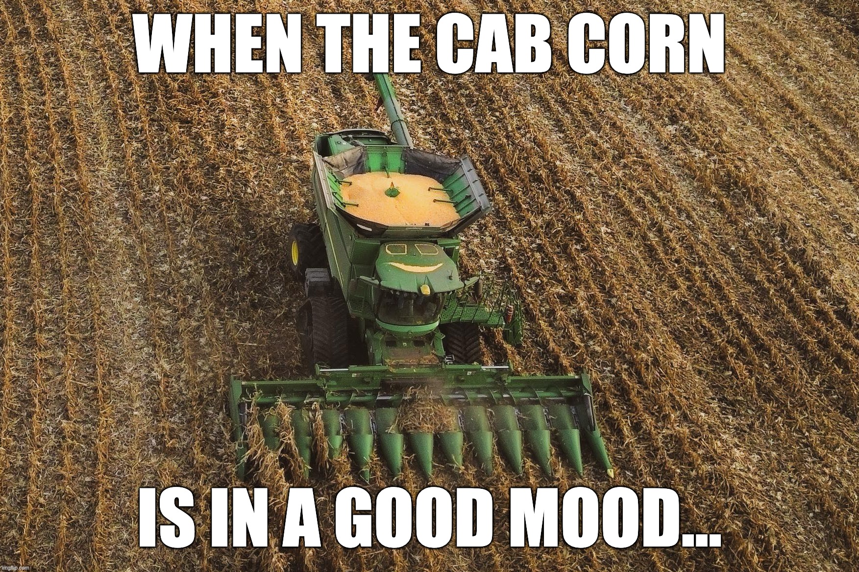 when the cab corn is in a good mood... | WHEN THE CAB CORN; IS IN A GOOD MOOD... | image tagged in farmer,john deere,combine harvester,harvest memes | made w/ Imgflip meme maker