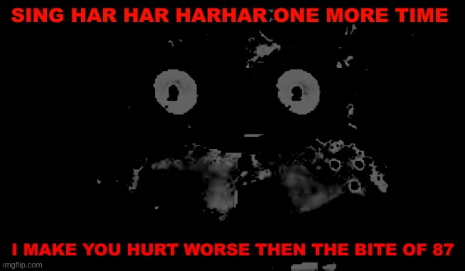 ? | SING HAR HAR HARHAR ONE MORE TIME; I MAKE YOU HURT WORSE THEN THE BITE OF 87 | image tagged in freddy traumatized | made w/ Imgflip meme maker