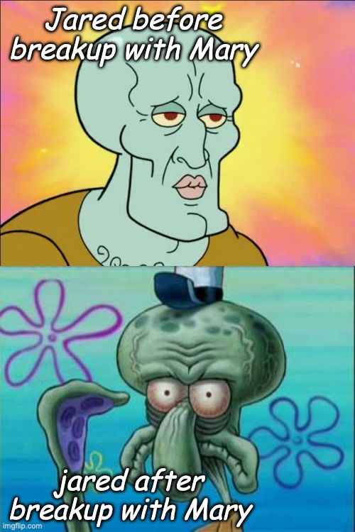Squidward | Jared before breakup with Mary; jared after breakup with Mary | image tagged in memes,squidward | made w/ Imgflip meme maker