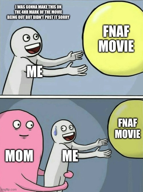 sorry | I WAS GONNA MAKE THIS ON THE 4HR MARK OF THE MOVIE BEING OUT BUT DIDN'T POST IT SORRY; FNAF MOVIE; ME; FNAF MOVIE; MOM; ME | image tagged in memes,running away balloon | made w/ Imgflip meme maker