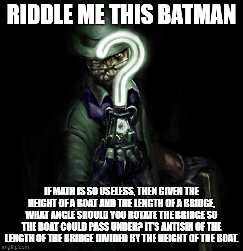 Riddle me this | RIDDLE ME THIS BATMAN; IF MATH IS SO USELESS, THEN GIVEN THE HEIGHT OF A BOAT AND THE LENGTH OF A BRIDGE, WHAT ANGLE SHOULD YOU ROTATE THE BRIDGE SO THE BOAT COULD PASS UNDER? IT'S ANTISIN OF THE LENGTH OF THE BRIDGE DIVIDED BY THE HEIGHT OF THE BOAT. | image tagged in riddle me this | made w/ Imgflip meme maker