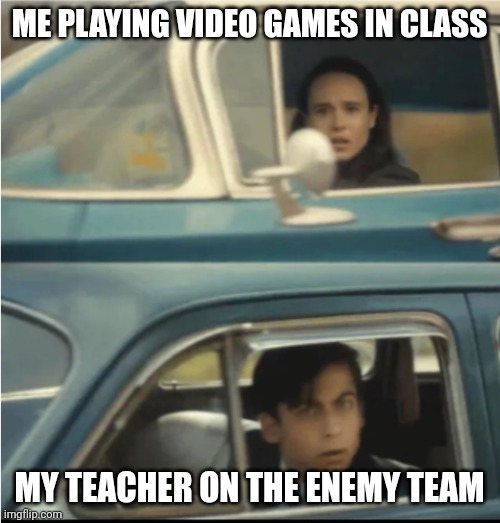 Cars Passing Each Other | ME PLAYING VIDEO GAMES IN CLASS; MY TEACHER ON THE ENEMY TEAM | image tagged in cars passing each other | made w/ Imgflip meme maker