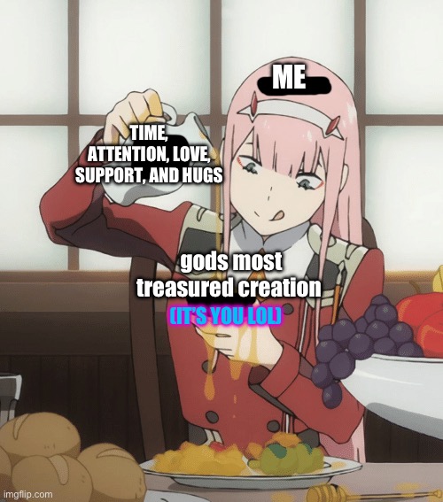 you matter a lot more than most of the stuff I do | ME; TIME, ATTENTION, LOVE, SUPPORT, AND HUGS; gods most treasured creation; (IT’S YOU LOL) | image tagged in zero two pour,wholesome,truth | made w/ Imgflip meme maker