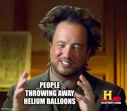 Ancient Aliens Meme | PEOPLE THROWING AWAY HELIUM BALLOONS | image tagged in memes,ancient aliens | made w/ Imgflip meme maker