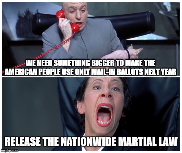 Dr Evil and Frau Yelling | WE NEED SOMETHING BIGGER TO MAKE THE AMERICAN PEOPLE USE ONLY MAIL-IN BALLOTS NEXT YEAR; RELEASE THE NATIONWIDE MARTIAL LAW | image tagged in dr evil and frau yelling | made w/ Imgflip meme maker