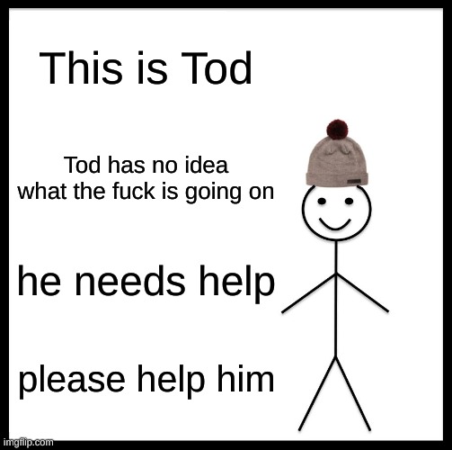 help | This is Tod; Tod has no idea what the fuck is going on; he needs help; please help him | image tagged in memes,be like bill | made w/ Imgflip meme maker