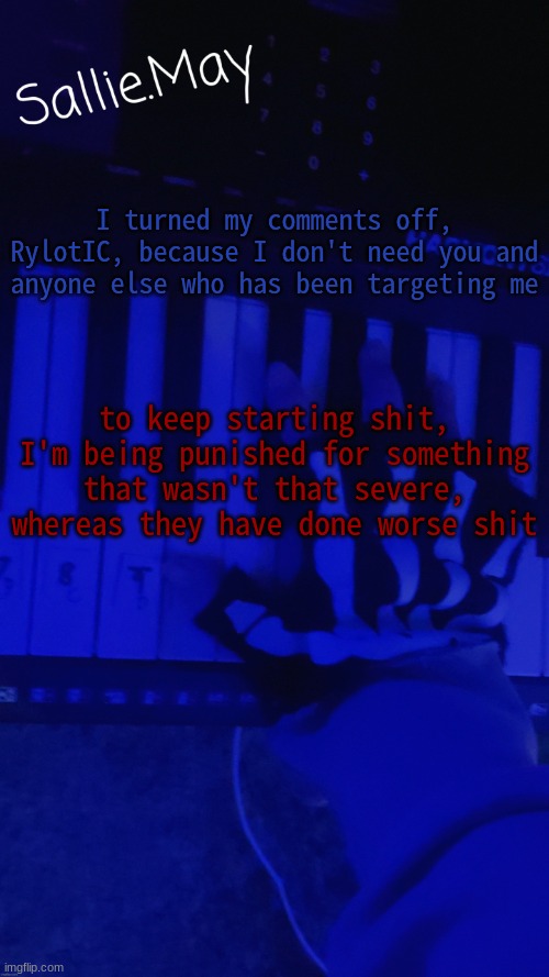 Sallie's temp by hannibal | I turned my comments off, RylotIC, because I don't need you and anyone else who has been targeting me; to keep starting shit, I'm being punished for something that wasn't that severe, whereas they have done worse shit | image tagged in sallie's temp by hannibal | made w/ Imgflip meme maker