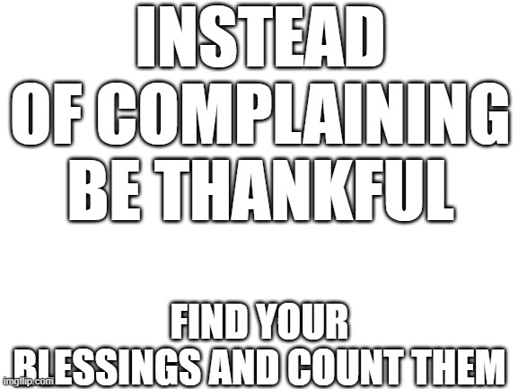 Blank White Template | INSTEAD OF COMPLAINING BE THANKFUL; FIND YOUR BLESSINGS AND COUNT THEM | image tagged in blank white template | made w/ Imgflip meme maker