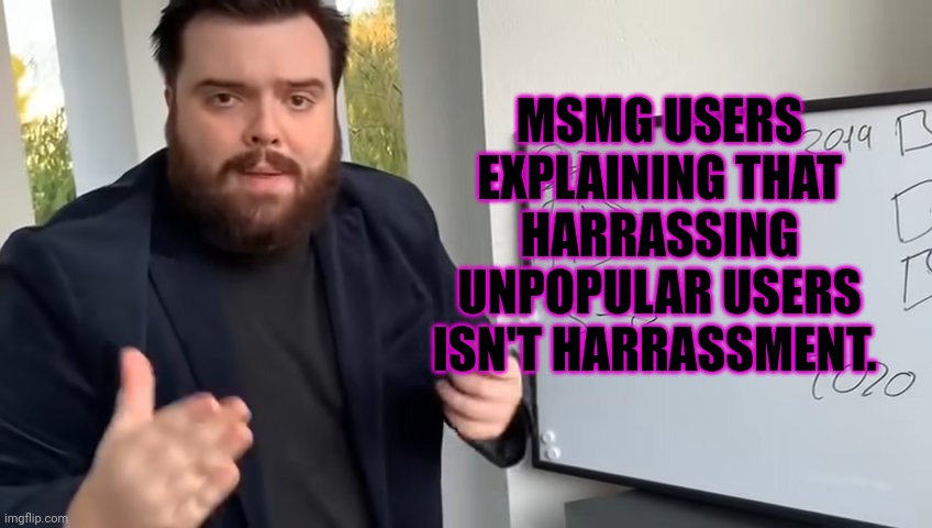 MSMG lore | MSMG USERS EXPLAINING THAT HARRASSING UNPOPULAR USERS ISN'T HARRASSMENT. | image tagged in stop it get some help | made w/ Imgflip meme maker