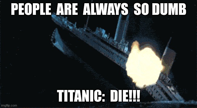 PEOPLE  ARE  ALWAYS  SO DUMB; TITANIC:  DIE!!! | made w/ Imgflip meme maker
