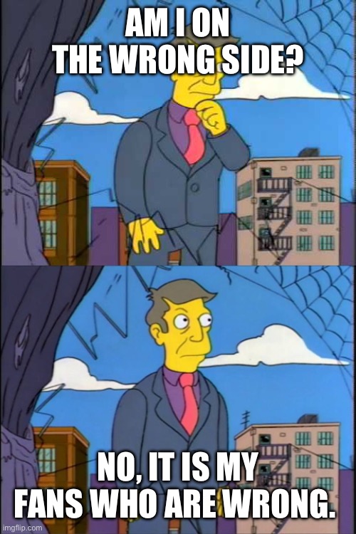 Skinner | AM I ON THE WRONG SIDE? NO, IT IS MY FANS WHO ARE WRONG. | image tagged in skinner | made w/ Imgflip meme maker