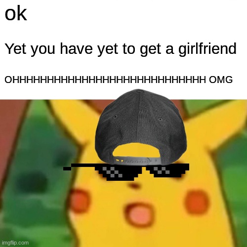 Surprised Pikachu | ok; Yet you have yet to get a girlfriend; OHHHHHHHHHHHHHHHHHHHHHHHHHHHH OMG | image tagged in memes,surprised pikachu | made w/ Imgflip meme maker