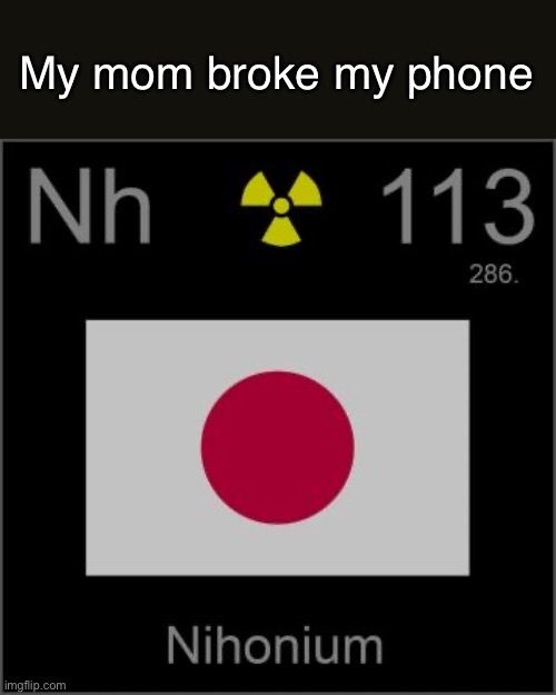 Nihonium’s template | My mom broke my phone | image tagged in nihonium s template | made w/ Imgflip meme maker