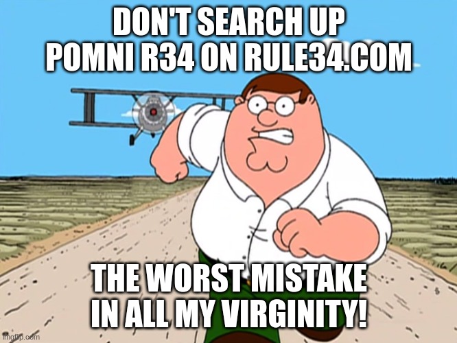 Peter Griffin running away | DON'T SEARCH UP POMNI R34 ON RULE34.COM; THE WORST MISTAKE IN ALL MY VIRGINITY! | image tagged in peter griffin running away | made w/ Imgflip meme maker