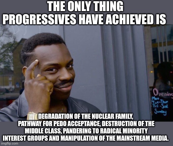 Take out the trash.... | THE ONLY THING PROGRESSIVES HAVE ACHIEVED IS; DEGRADATION OF THE NUCLEAR FAMILY,  PATHWAY FOR PEDO ACCEPTANCE, DESTRUCTION OF THE MIDDLE CLASS, PANDERING TO RADICAL MINORITY INTEREST GROUPS AND MANIPULATION OF THE MAINSTREAM MEDIA. | image tagged in memes,roll safe think about it | made w/ Imgflip meme maker