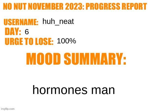 No Nut November 2023 Progress Report | huh_neat; 6; 100%; hormones man | image tagged in no nut november 2023 progress report | made w/ Imgflip meme maker
