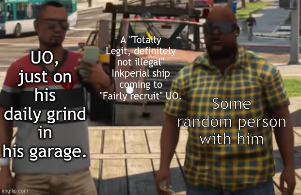 Somethin happened to UO. | UO, just on his daily grind in his garage. A "Totally Legit, definitely not illegal" Inkperial ship coming to "Fairly recruit" UO. Some random person with him | image tagged in two guys and an oncoming tow truck | made w/ Imgflip meme maker