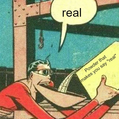 Powder that makes you say yes | real Powder that makes you say "real" | image tagged in powder that makes you say yes | made w/ Imgflip meme maker