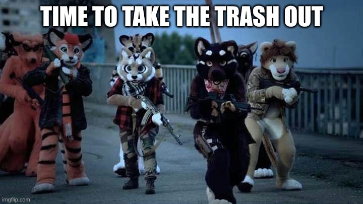 Furry Army | TIME TO TAKE THE TRASH OUT | image tagged in furry army | made w/ Imgflip meme maker